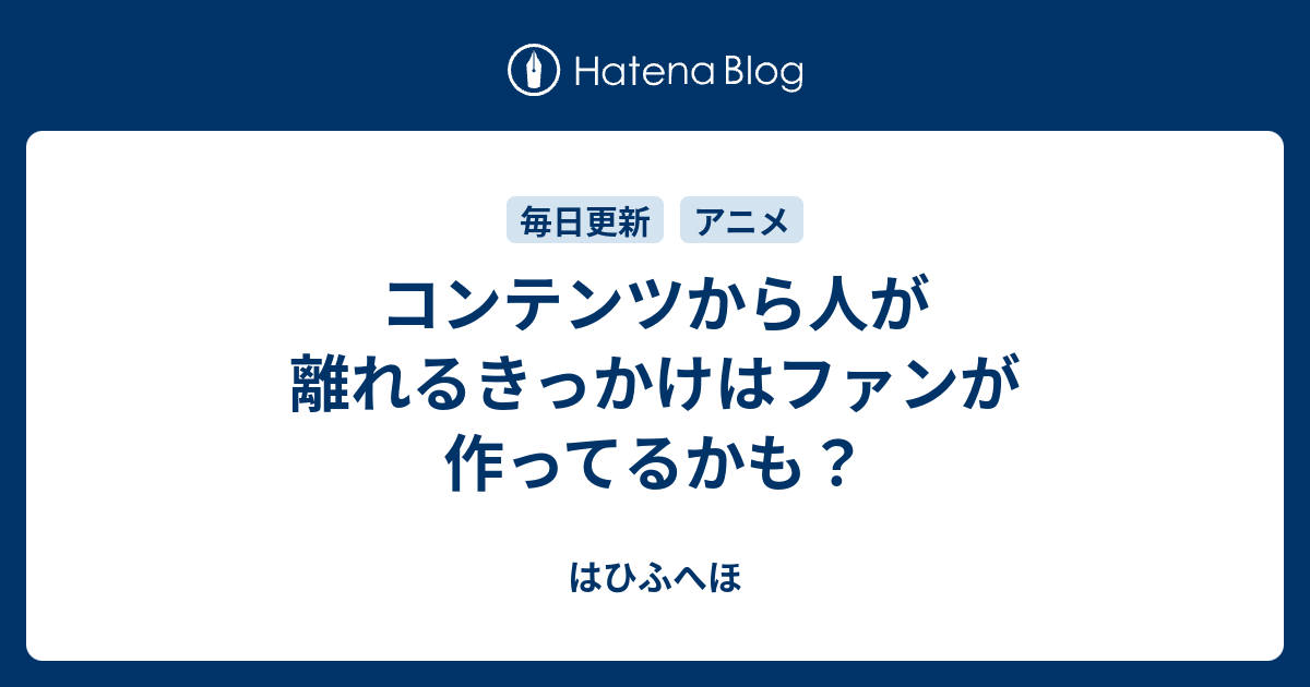 コンテンツから人が離れるきっかけはファンが作ってるかも はひふへほ