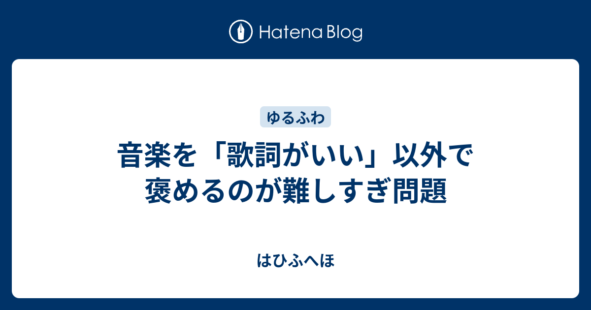 音楽を 歌詞がいい 以外で褒めるのが難しすぎ問題 はひふへほ