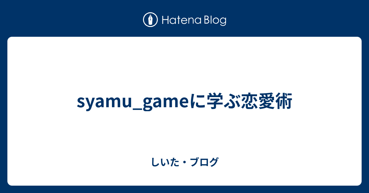 Syamu Gameに学ぶ恋愛術 しいた ブログ