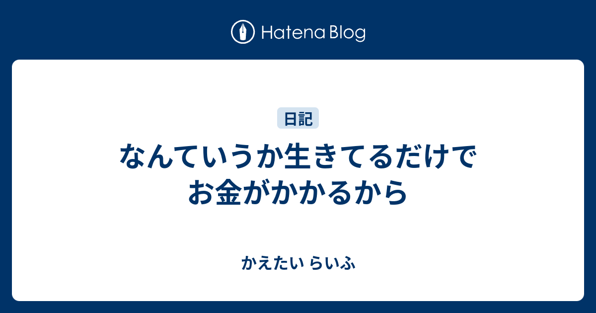なんていうか生きてるだけでお金がかかるから かえたい らいふ
