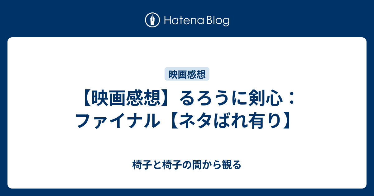 映画感想 るろうに剣心 ファイナル ネタばれ有り 椅子と椅子の間から観る