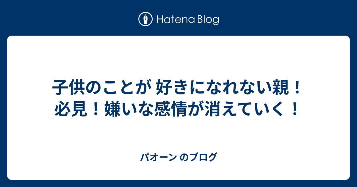 子供のことが 好きになれない親 必見 嫌いな感情が消えていく パオーン のブログ