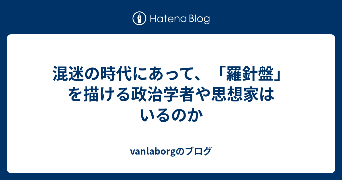 混迷の時代にあって、「羅針盤」を描ける政治学者や思想家はいるのか - vanlaborgのブログ