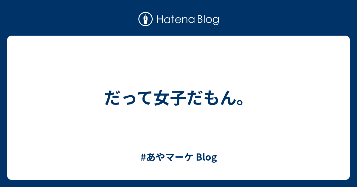 だって女子だもん あやマーケ Blog