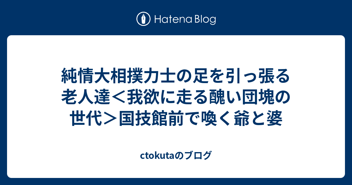 純情大相撲力士の足を引っ張る老人達＜我欲に走る醜い団塊の世代＞国技館前で喚く爺と婆 - ctokutaのブログ