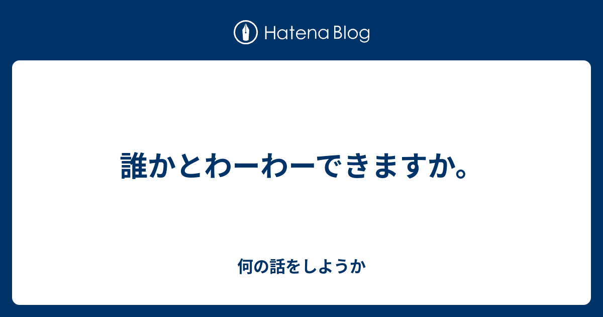 誰かとわーわーできますか。 - 何の話をしようか