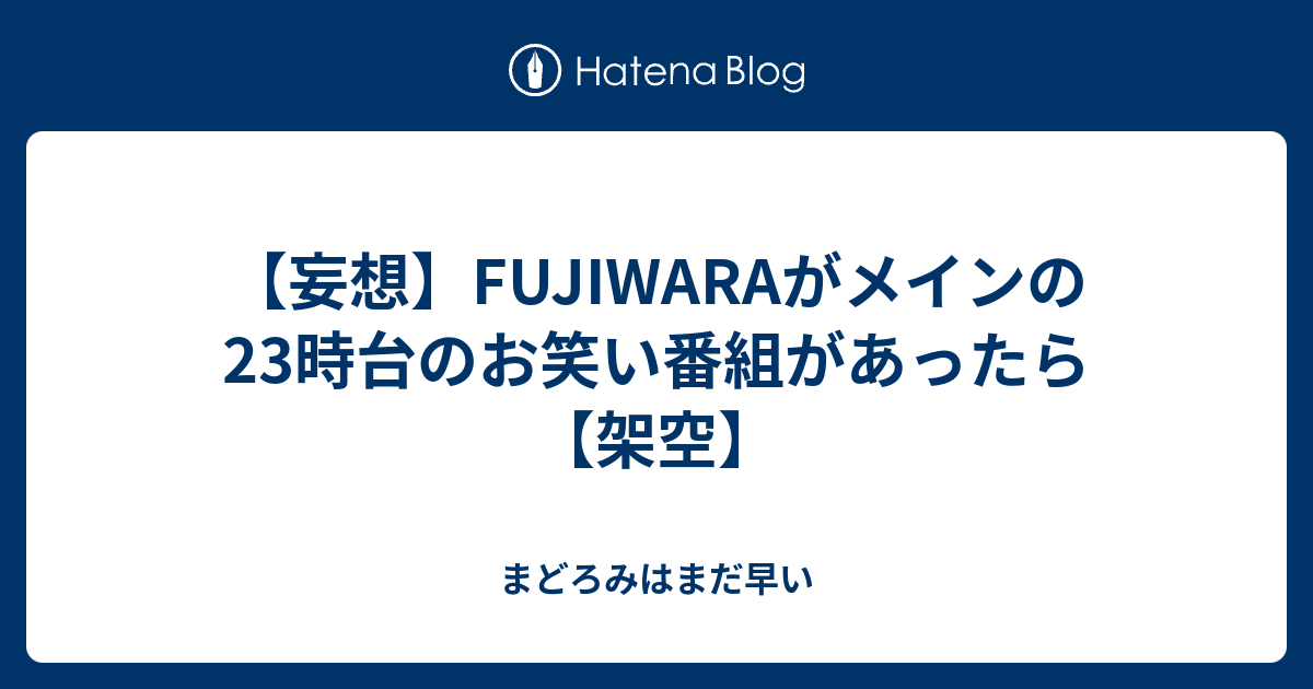 妄想 Fujiwaraがメインの23時台のお笑い番組があったら 架空 まどろみはまだ早い