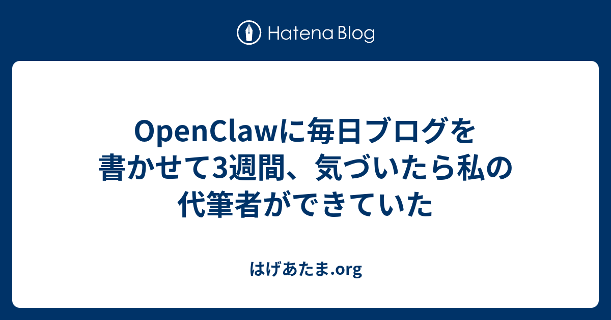 OpenClowに毎日ブログを書かせて3週間、気づいたら私の代筆者ができていた - はげあたま.org