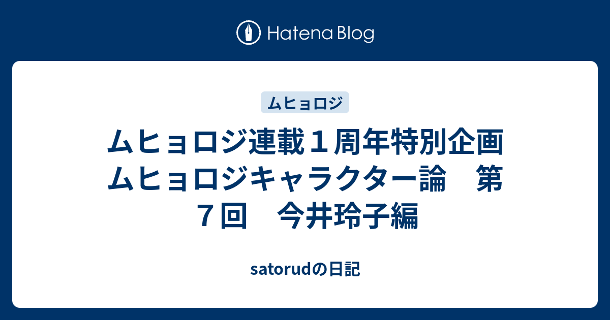 ムヒョロジ連載１周年特別企画 ムヒョロジキャラクター論 第７回 今井玲子編 Satorudの日記