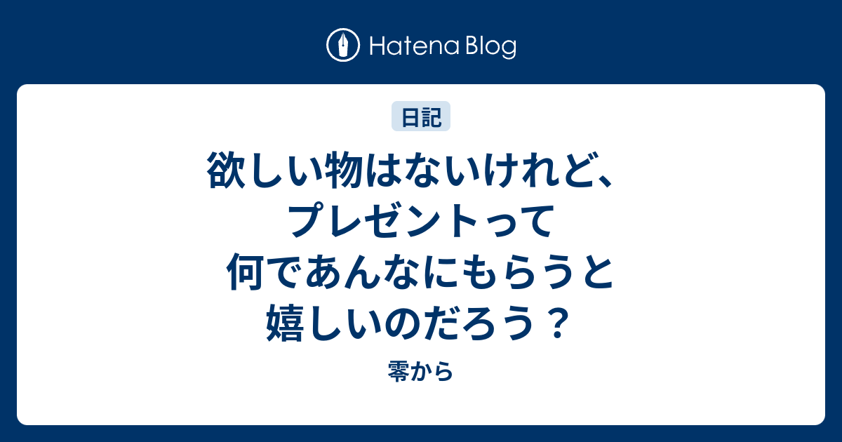 欲しい物はないけれど プレゼントって何であんなにもらうと嬉しいのだろう 零から