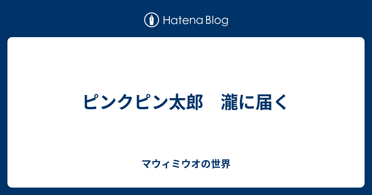 ピンクピン太郎 瀧に届く マウィミウオの世界