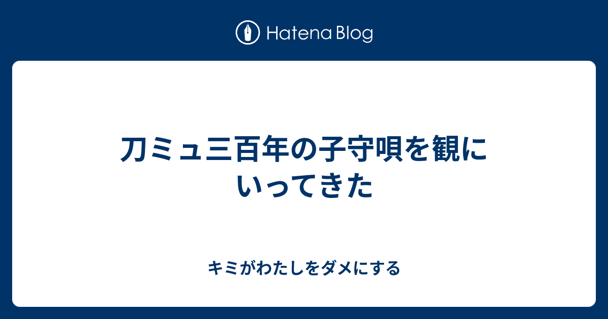 刀ミュ三百年の子守唄を観にいってきた キミがわたしをダメにする