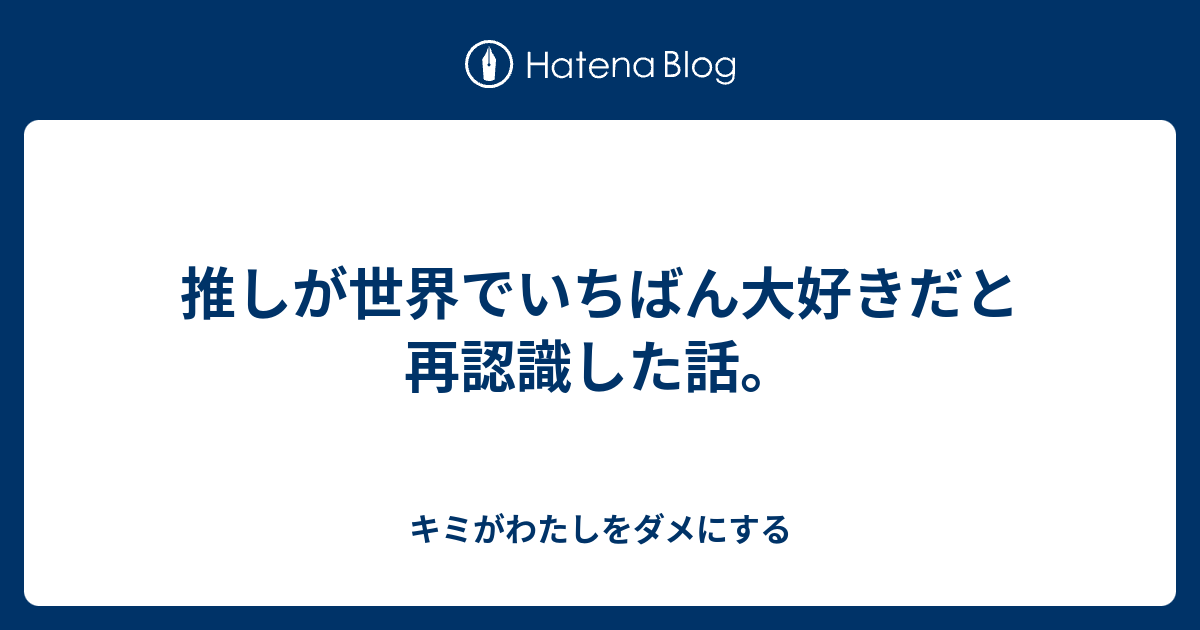 推しが世界でいちばん大好きだと再認識した話 キミがわたしをダメにする