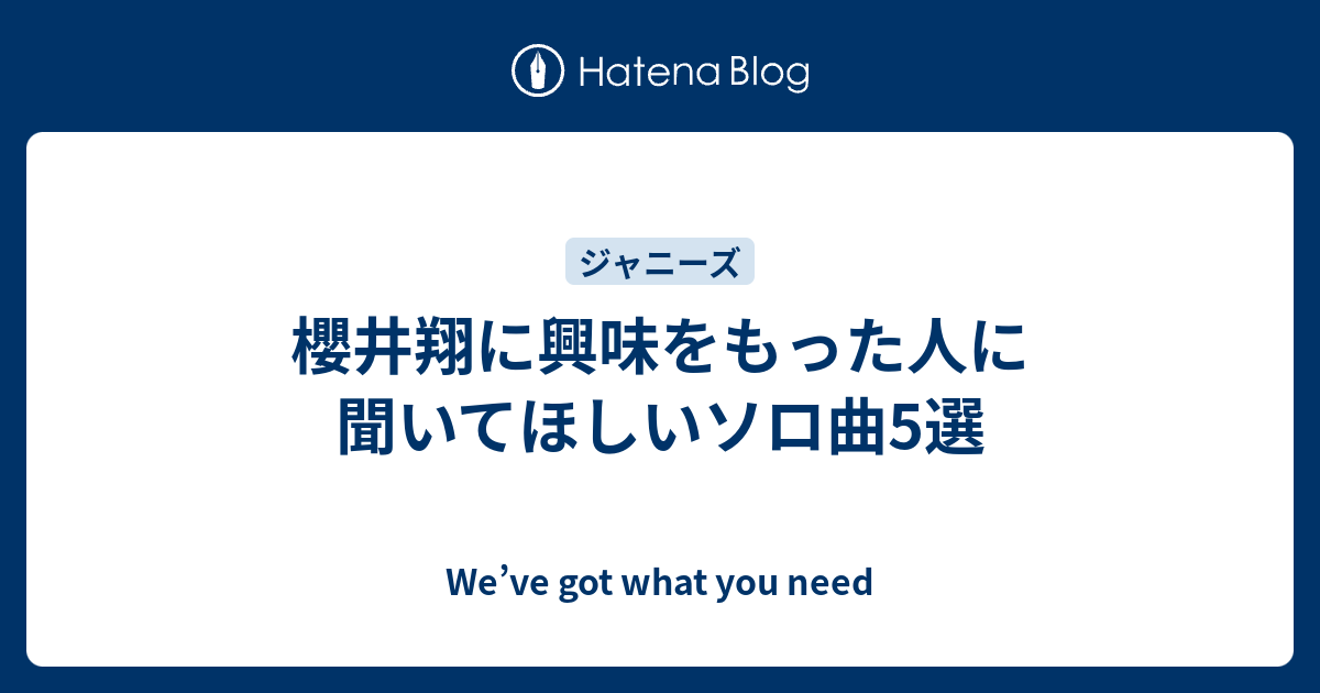 櫻井翔に興味をもった人に聞いてほしいソロ曲5選 We Ve Got What You Need