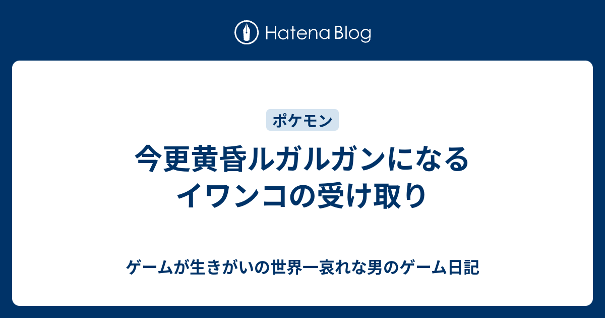 今更黄昏ルガルガンになるイワンコの受け取り ゲームが生きがいの世界一哀れな男のゲーム日記