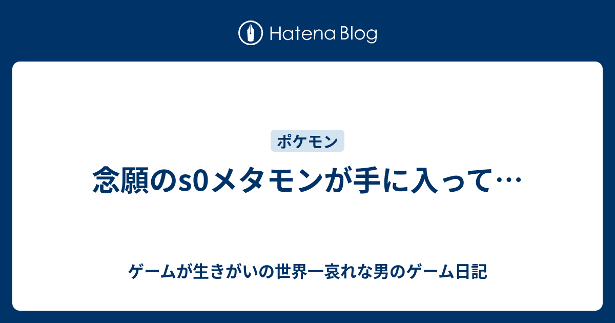 念願のs0メタモンが手に入って ゲームが生きがいの世界一哀れな男のゲーム日記