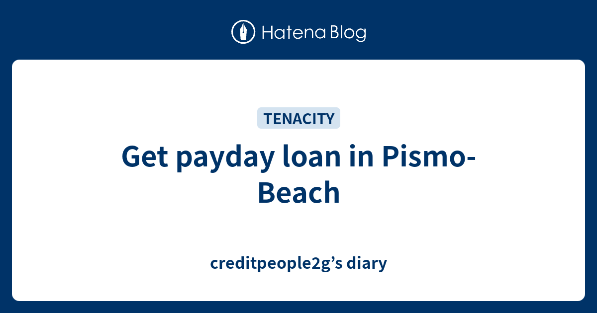 Get payday loan in PismoBeach creditpeople2g’s diary
