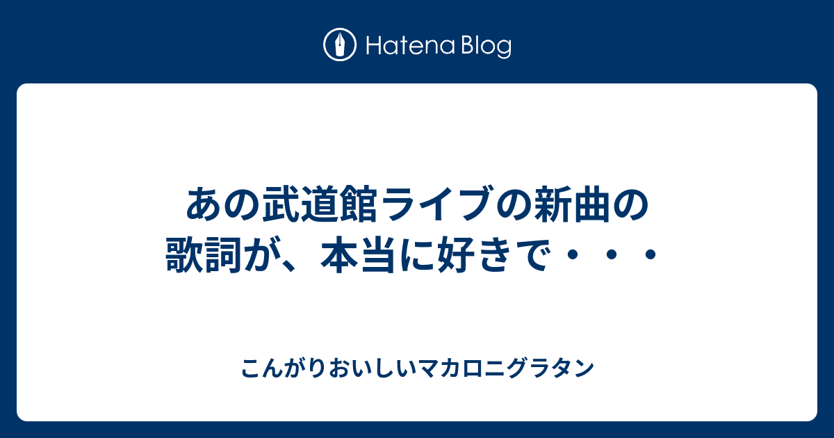 あの武道館ライブの新曲の歌詞が 本当に好きで こんがり