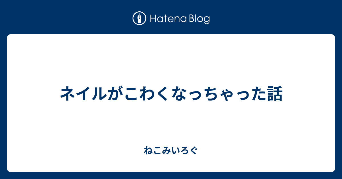 ネイルがこわくなっちゃった話 ねこみいろぐ