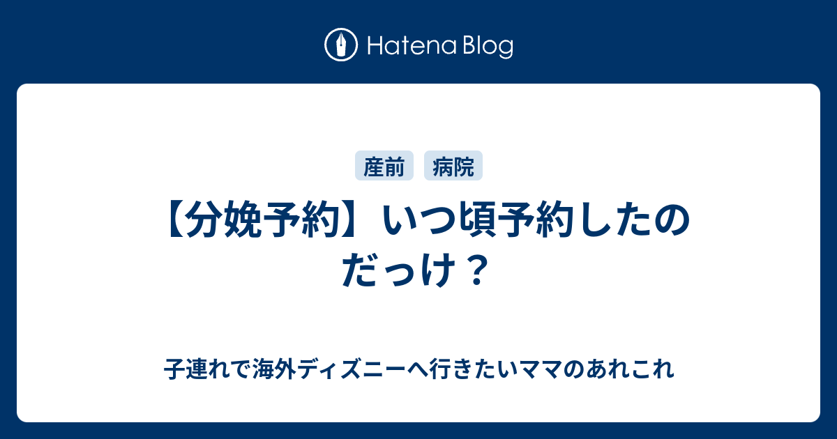 分娩予約 いつ頃予約したのだっけ 子連れで海外ディズニーへ行きたいママのあれこれ