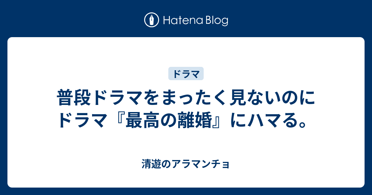 普段ドラマをまったく見ないのにドラマ 最高の離婚 にハマる 清遊のアラマンチョ