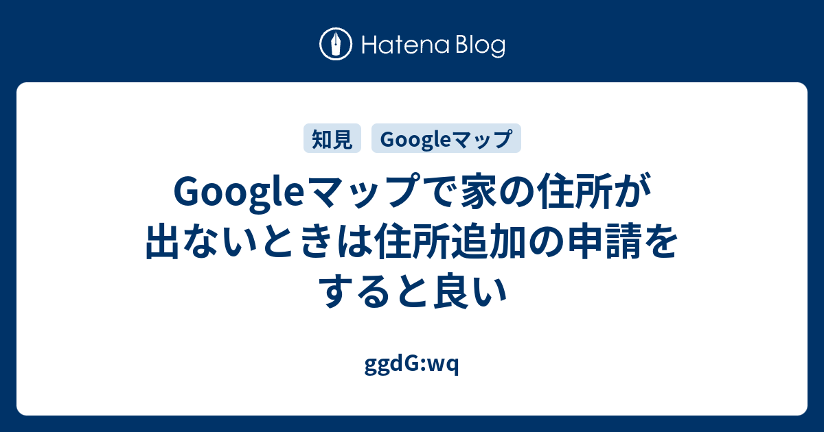 Googleマップで家の住所が出ないときは住所追加の申請をすると良い - ggdG:wq