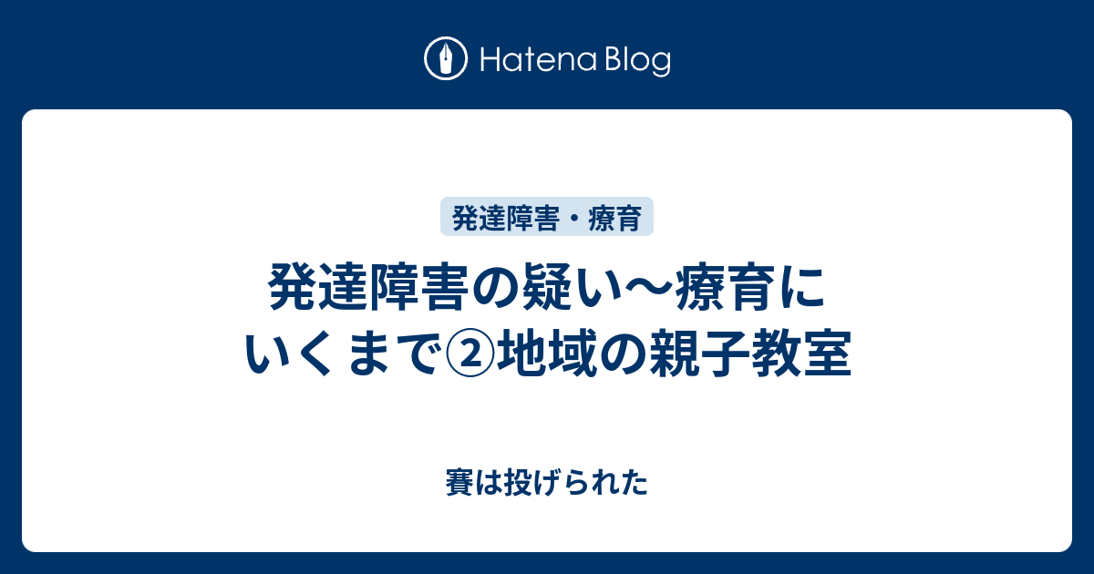 発達障害の疑い 療育にいくまで 地域の親子教室 賽は投げられた