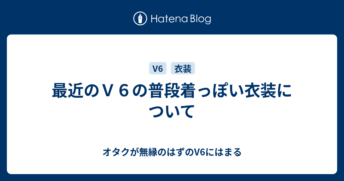 最近のｖ６の普段着っぽい衣装について オタクが無縁のはずのv6にはまる