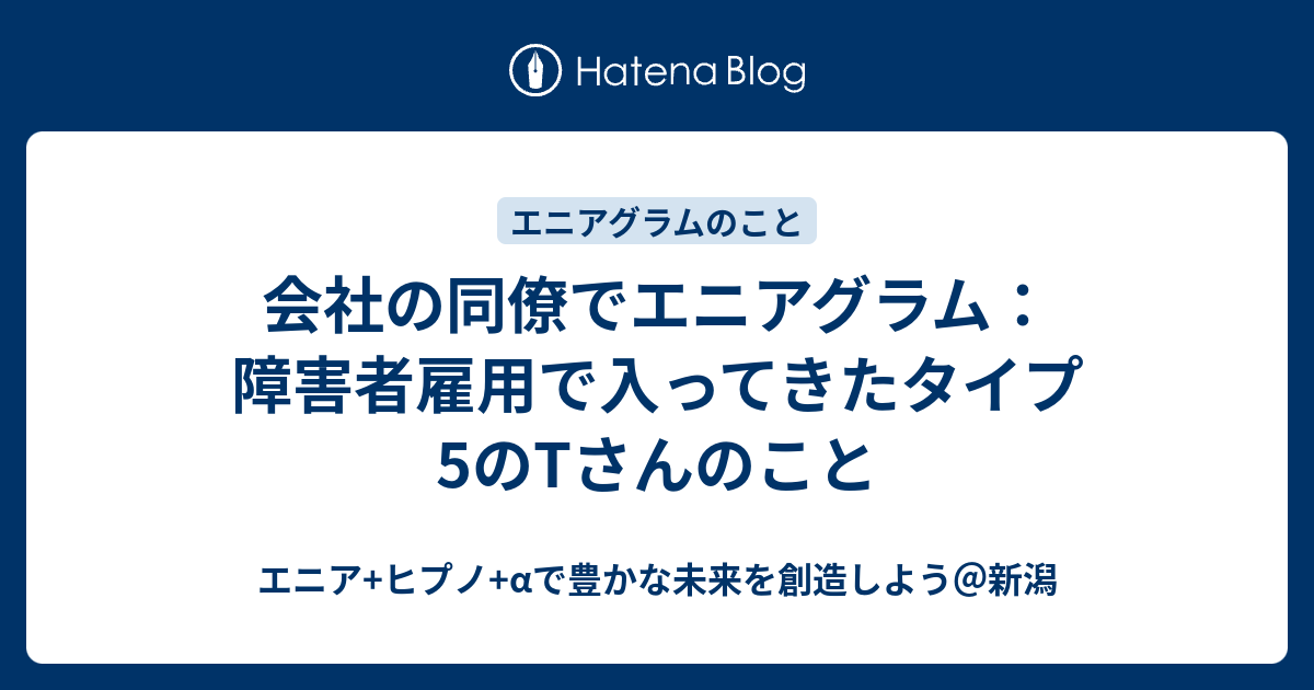 会社の同僚でエニアグラム 障害者雇用で入ってきたタイプ5のtさんのこと エニア ヒプノ Aで豊かな未来を創造しよう 新潟