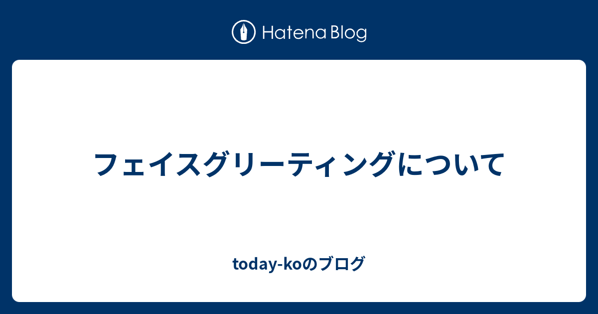 フェイスグリーティングについて Today Koのブログ