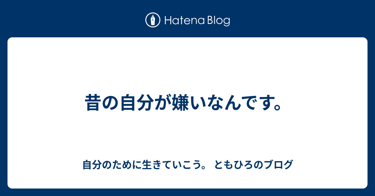 昔の自分が嫌いなんです 自分のために生きていこう ともひろのブログ