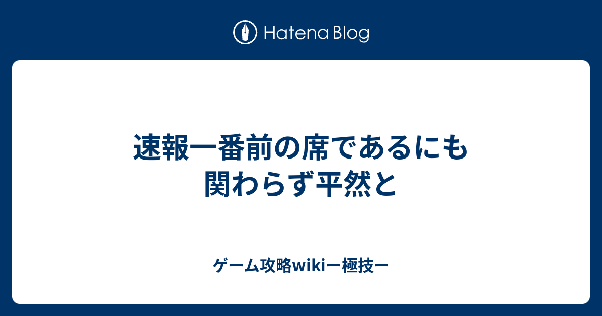 速報一番前の席であるにも関わらず平然と - ゲーム攻略wikiー極技ー
