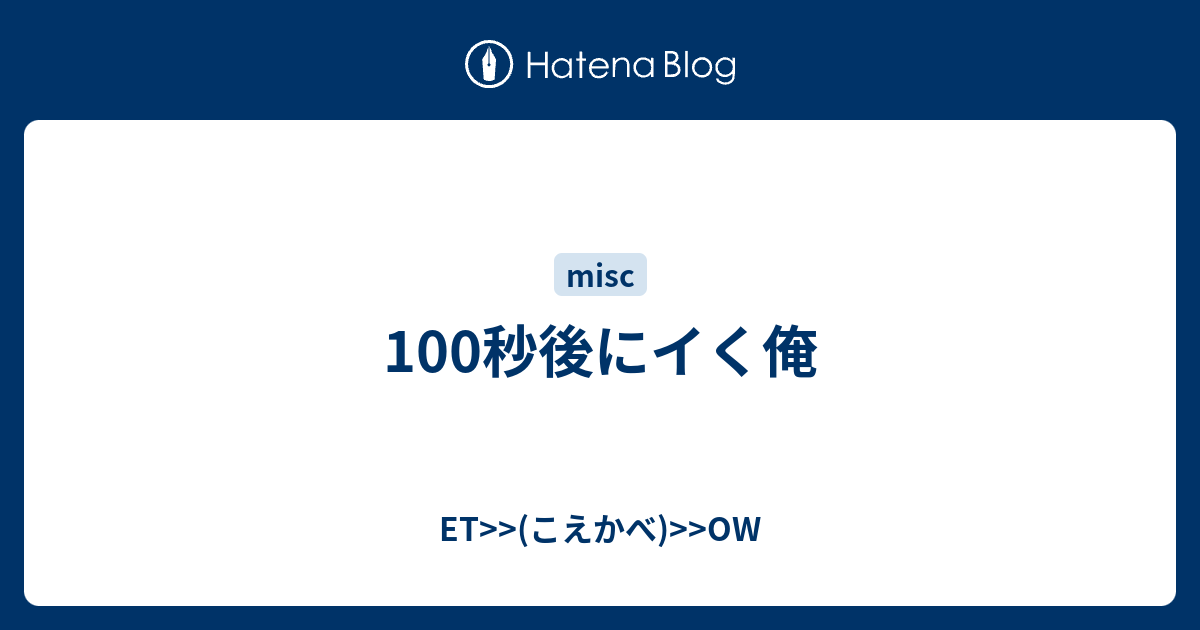 100秒後にイく俺 - ET>>(こえかべ)>>OW