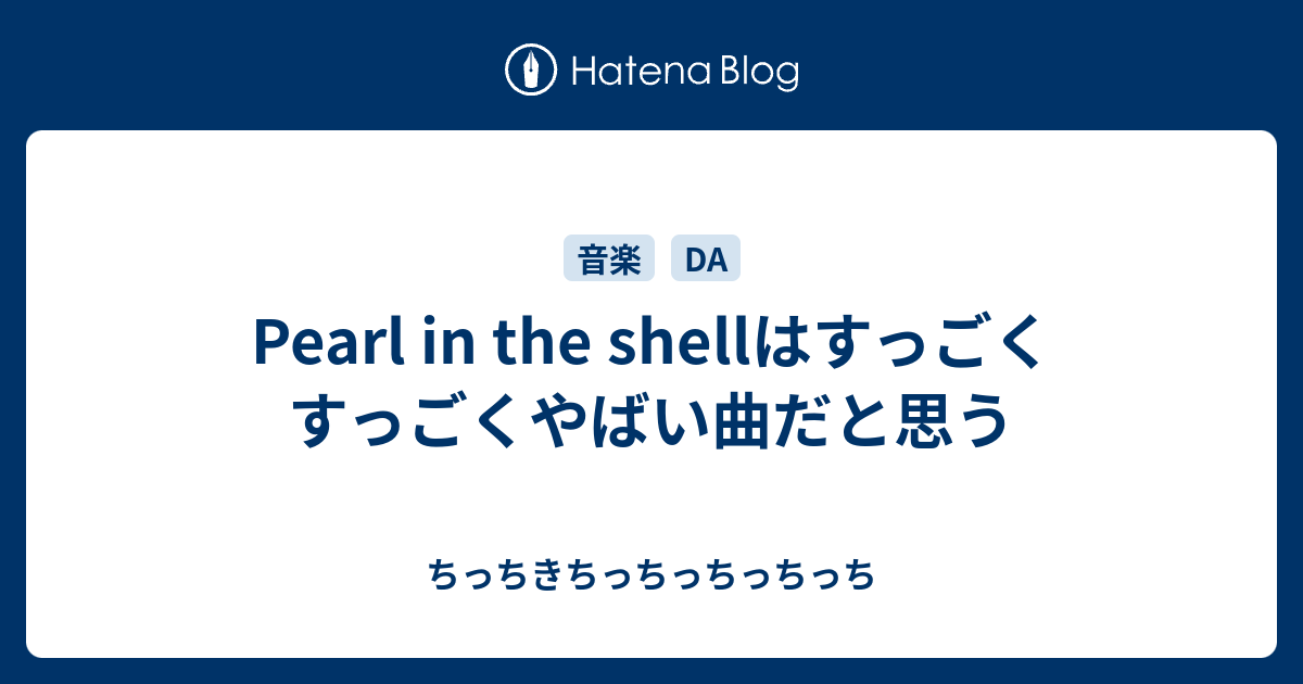 Pearl In The Shellはすっごくすっごくやばい曲だと思う ちっちきちっちっちっちっち