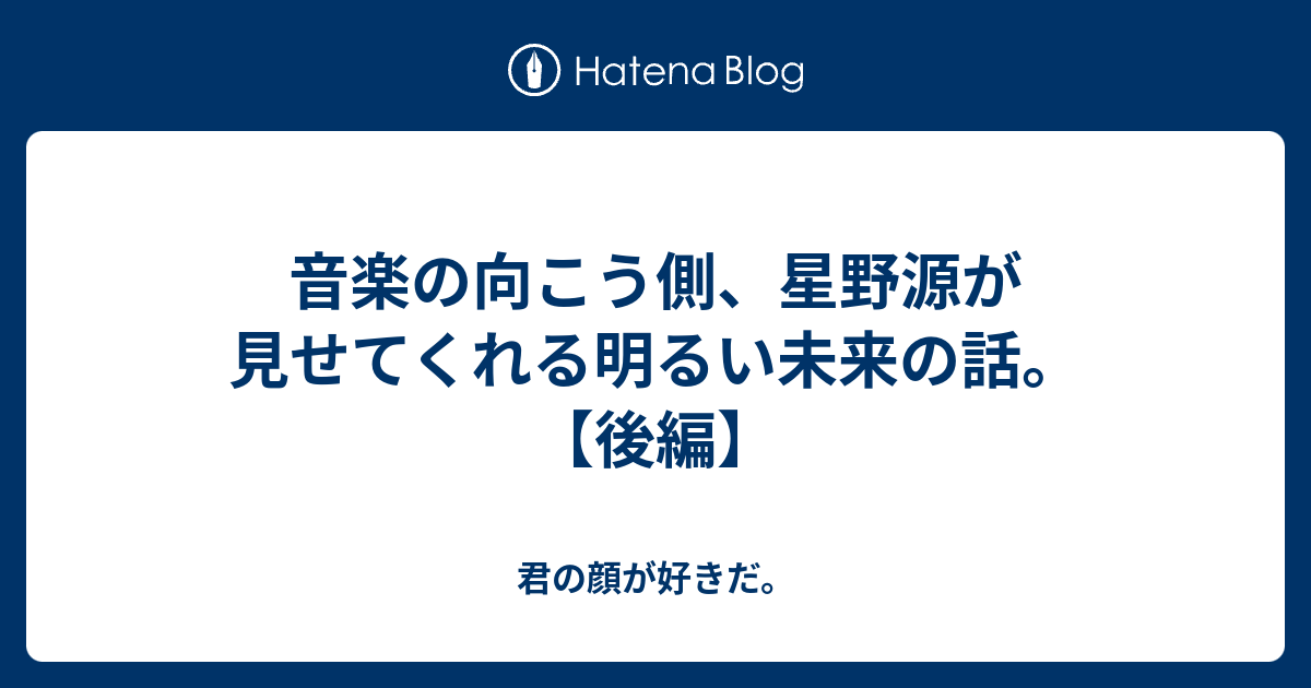 音楽の向こう側 星野源が見せてくれる明るい未来の話 後編 君の顔が好きだ