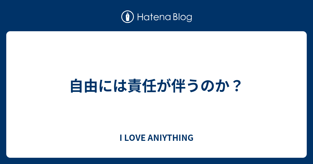 自由には責任が伴うのか？ - I LOVE ANIYTHING