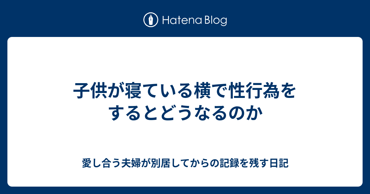 子供が寝ている横で性行為をするとどうなるのか 愛し合う夫婦が別居してからの記録を残す日記