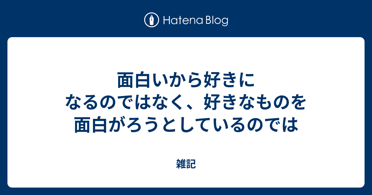 面白いから好きになるのではなく 好きなものを面白がろうとしているのでは 雑記
