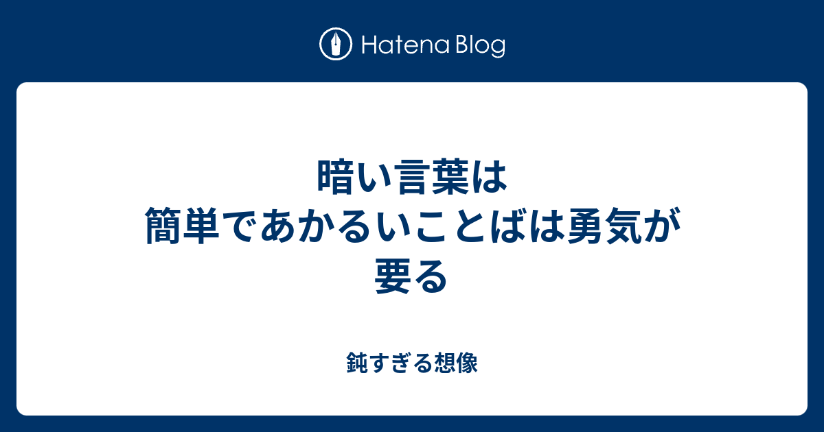 暗い言葉は簡単であかるいことばは勇気が要る 鈍すぎる想像