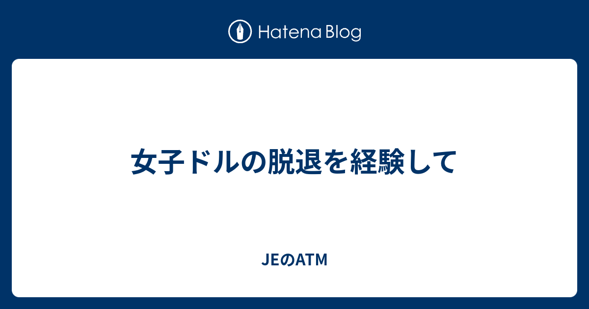 女子ドルの脱退を経験して Jeのatm