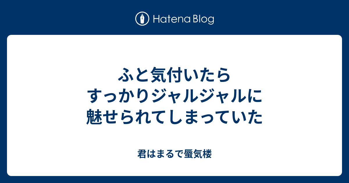 ふと気付いたらすっかりジャルジャルに魅せられてしまっていた 君は