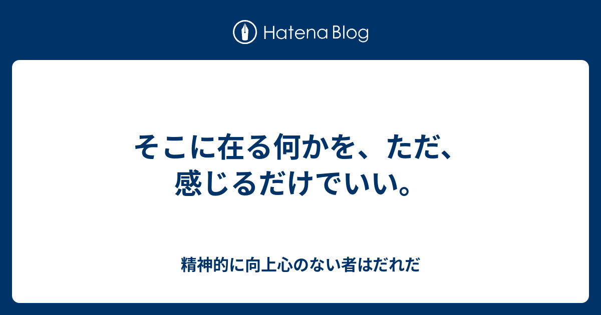 そこに在る何かを、ただ、感じるだけでいい。 - 精神的に向上心のない者はだれだ