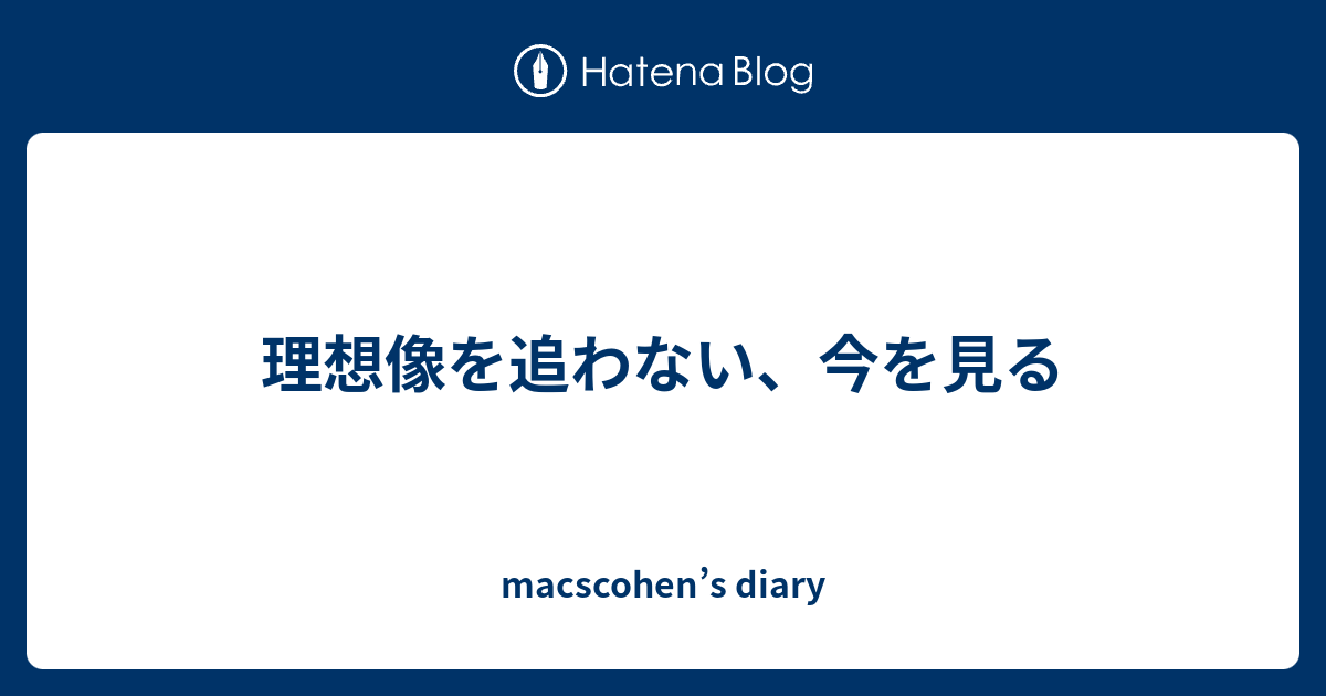 理想像を追わない 今を見る Macscohen S Diary