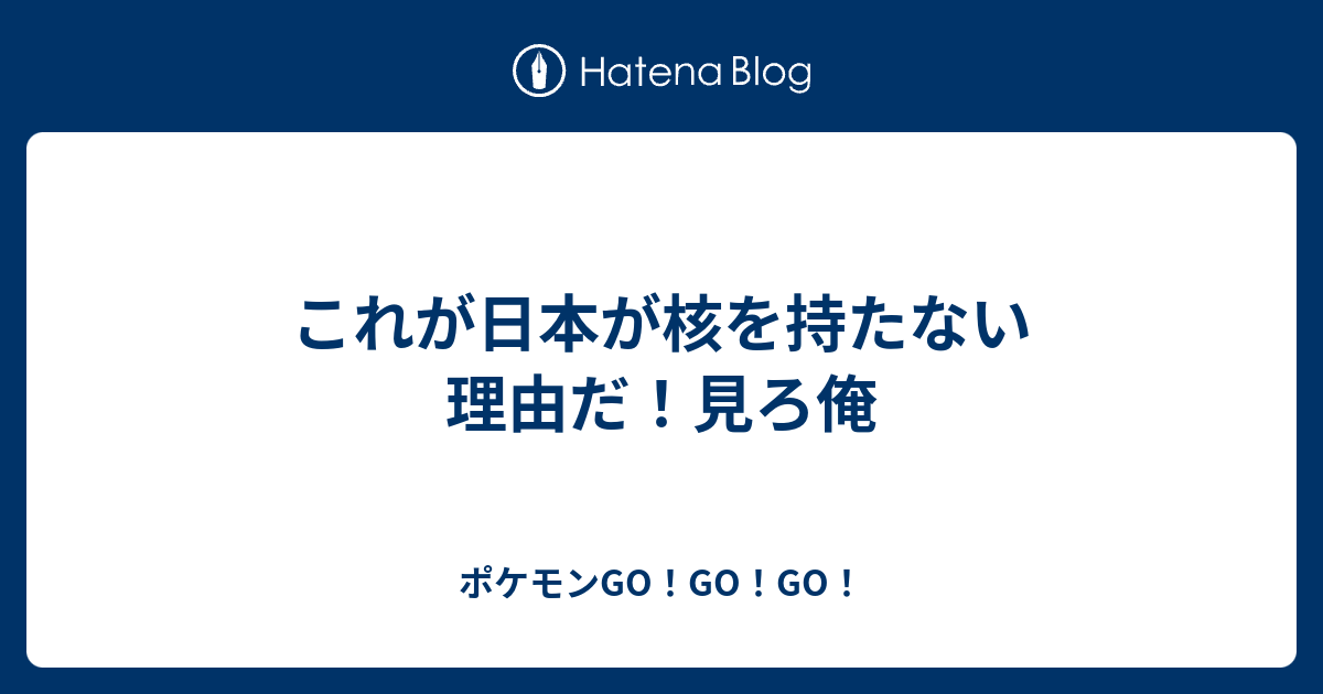 これが日本が核を持たない理由だ 見ろ俺 ポケモンgo Go Go