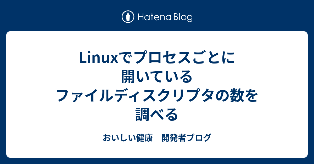 Linuxでプロセスごとに開いているファイルディスクリプタの数を調べる おいしい健康 開発者ブログ