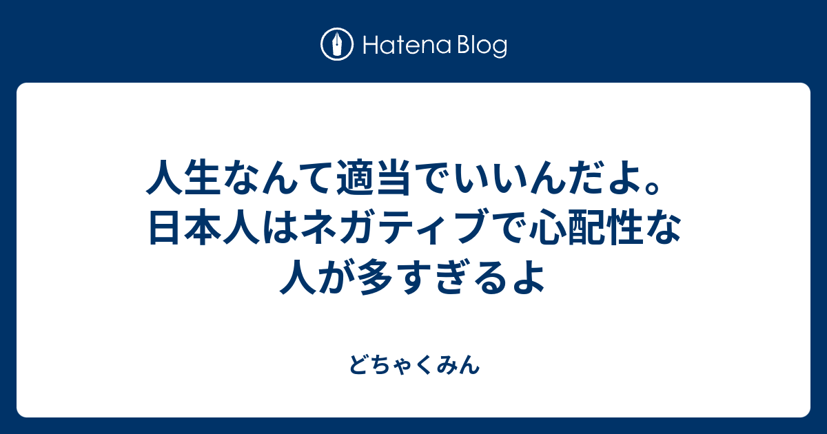 人生なんて適当でいいんだよ 日本人はネガティブで心配性な人が多すぎるよ とりま ブログ