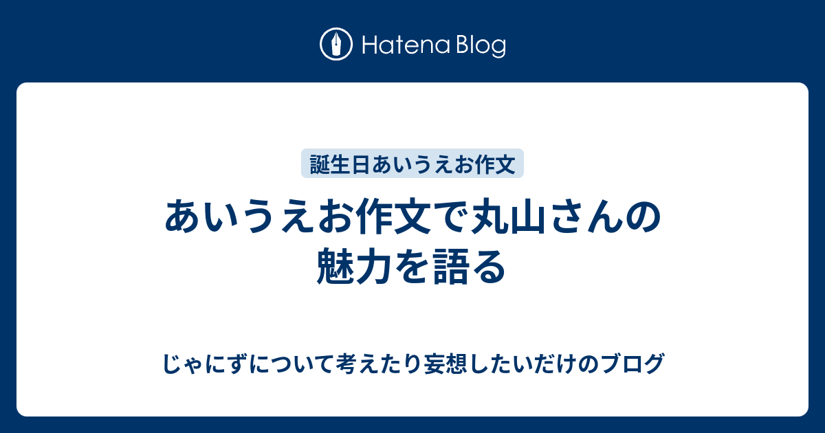 あいうえお作文で丸山さんの魅力を語る じゃにずについて考えたり妄想したいだけのブログ