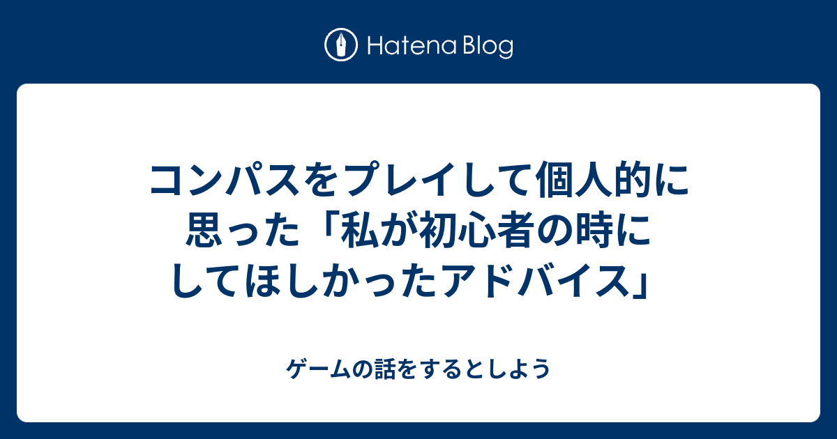 コンパスをプレイして個人的に思った 私が初心者の時にしてほしかったアドバイス ゲームの話をするとしよう