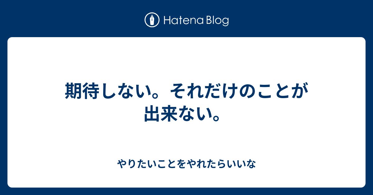 期待しない。それだけのことが出来ない。 - やりたいことをやれたらいいな