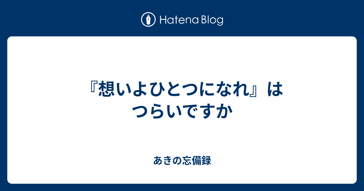 想いよひとつになれ はつらいですか あきの忘備録